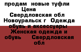 продам  новые туфли › Цена ­ 1 500 - Свердловская обл., Новоуральск г. Одежда, обувь и аксессуары » Женская одежда и обувь   . Свердловская обл.